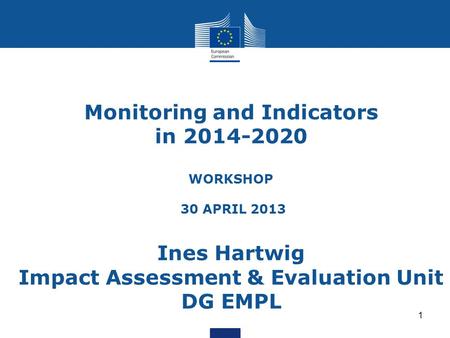 Monitoring and Indicators in 2014-2020 WORKSHOP 30 APRIL 2013 Ines Hartwig Impact Assessment & Evaluation Unit DG EMPL 1.