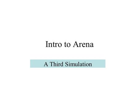 Intro to Arena A Third Simulation. Model 3 We add more features to Model 2, also from Ch. 5 of Simulation with Arena. The justification for adding features.