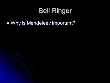 Bell Ringer Why is Mendeleev important?.