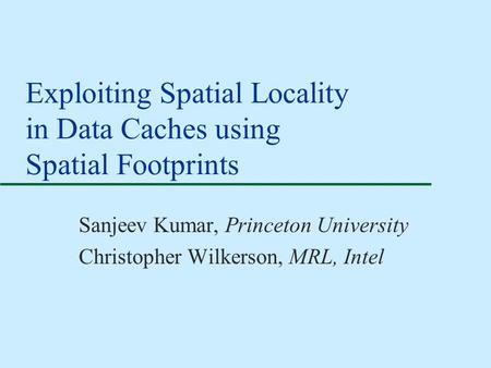 Exploiting Spatial Locality in Data Caches using Spatial Footprints Sanjeev Kumar, Princeton University Christopher Wilkerson, MRL, Intel.