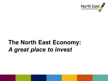 The North East Economy: A great place to invest. Overview of North East LEP Area.