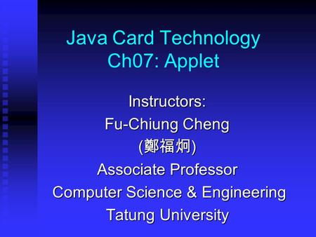 Java Card Technology Ch07: Applet Instructors: Fu-Chiung Cheng ( 鄭福炯 ) Associate Professor Computer Science & Engineering Computer Science & Engineering.