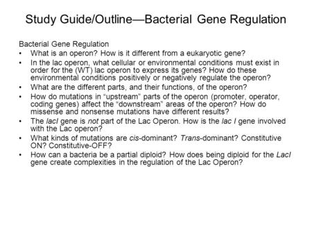 Study Guide/Outline—Bacterial Gene Regulation Bacterial Gene Regulation What is an operon? How is it different from a eukaryotic gene? In the lac operon,