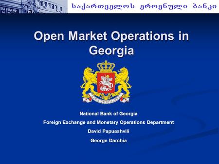 Open Market Operations in Georgia National Bank of Georgia Foreign Exchange and Monetary Operations Department David Papuashvili George Darchia.