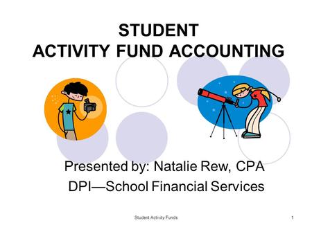 Student Activity Funds1 STUDENT ACTIVITY FUND ACCOUNTING Presented by: Natalie Rew, CPA DPI—School Financial Services.