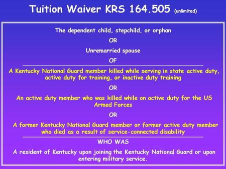 Tuition Waiver KRS 164.505 (unlimited) The dependent child, stepchild, or orphan OR Unremarried spouse OF A Kentucky National Guard member killed while.