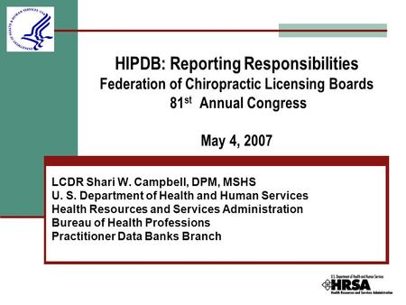 HIPDB: Reporting Responsibilities Federation of Chiropractic Licensing Boards 81 st Annual Congress May 4, 2007 LCDR Shari W. Campbell, DPM, MSHS U. S.
