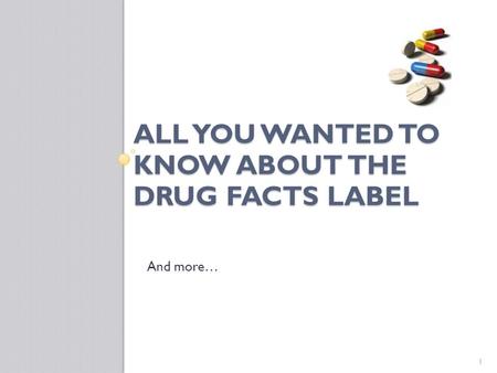 ALL YOU WANTED TO KNOW ABOUT THE DRUG FACTS LABEL And more… 1.