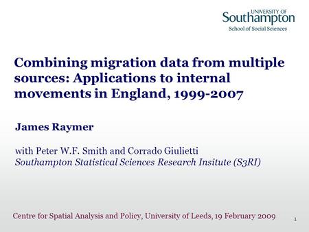 1 Combining migration data from multiple sources: Applications to internal movements in England, 1999-2007 James Raymer with Peter W.F. Smith and Corrado.