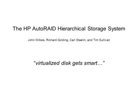 The HP AutoRAID Hierarchical Storage System John Wilkes, Richard Golding, Carl Staelin, and Tim Sullivan “virtualized disk gets smart…”