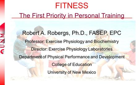FITNESS The First Priority in Personal Training Robert A. Robergs, Ph.D., FASEP, EPC Professor: Exercise Physiology and Biochemistry Director: Exercise.
