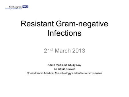Resistant Gram-negative Infections 21 st March 2013 Acute Medicine Study Day Dr Sarah Glover Consultant in Medical Microbiology and Infectious Diseases.