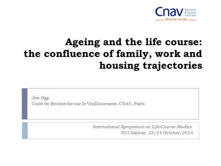 Ageing and the life course: the confluence of family, work and housing trajectories International Symposium on Life-Course Studies NUI Galway, 23/24 October,