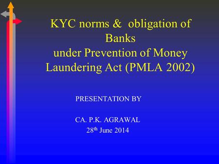 PRESENTATION BY CA. P.K. AGRAWAL 28 th June 2014 KYC norms & obligation of Banks under Prevention of Money Laundering Act (PMLA 2002)