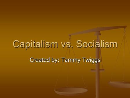 Capitalism vs. Socialism Created by: Tammy Twiggs.