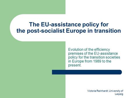 Victoria Reinhardt, University of Leipzig The EU-assistance policy for the post-socialist Europe in transition Evolution of the efficiency premises of.