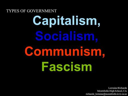 Capitalism, Socialism, Communism,, Fascism Lorraine Richards Montebello High School, CA TYPES OF GOVERNMENT.