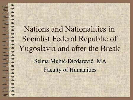Nations and Nationalities in Socialist Federal Republic of Yugoslavia and after the Break Selma Muhič-Dizdarevič, MA Faculty of Humanities.