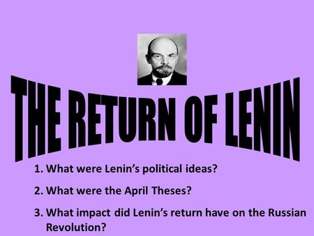 1.What were Lenin’s political ideas? 2.What were the April Theses? 3.What impact did Lenin’s return have on the Russian Revolution?