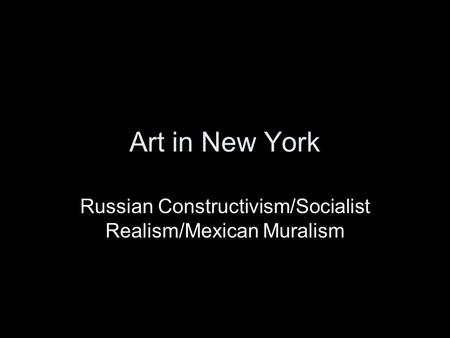 Art in New York Russian Constructivism/Socialist Realism/Mexican Muralism.