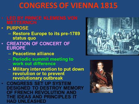CONGRESS OF VIENNA 1815 LED BY PRINCE KLEMENS VON METTERNICH PURPOSE –Restore Europe to its pre-1789 status quo CREATION OF CONCERT OF EUROPE –Peacetime.