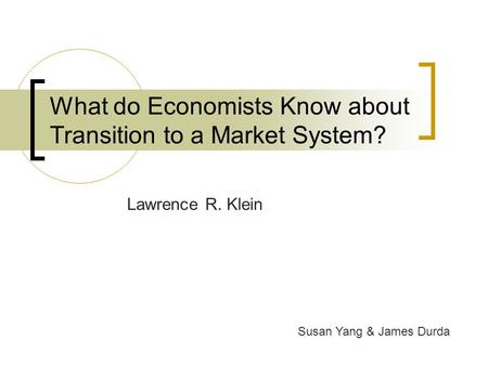 What do Economists Know about Transition to a Market System? Lawrence R. Klein Susan Yang & James Durda.
