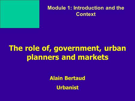 Alain Bertaud Urbanist Module 1: Introduction and the Context The role of, government, urban planners and markets.