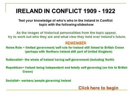Test your knowledge of who’s who in the Ireland in Conflict topic with the following slideshow Click here to begin IRELAND IN CONFLICT 1909 - 1922 As the.