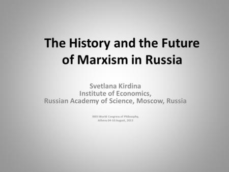 The History and the Future of Marxism in Russia Svetlana Kirdina Institute of Economics, Russian Academy of Science, Moscow, Russia XXIII World Congress.