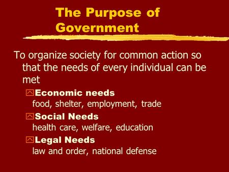 The Purpose of Government To organize society for common action so that the needs of every individual can be met  Economic needs food, shelter, employment,