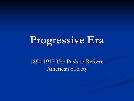 Progressive Era 1890-1917 The Push to Reform American Society.