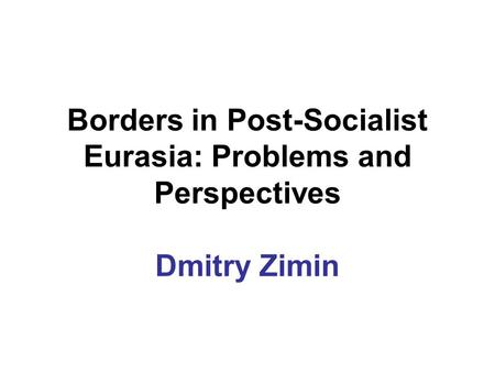 Borders in Post-Socialist Eurasia: Problems and Perspectives Dmitry Zimin.