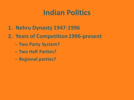 Indian Politics 1.Nehru Dynasty 1947-1996 2.Years of Competition 1996-present – Two Party System? – Two Half Parties? – Regional parties?