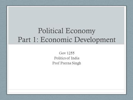 Political Economy Part 1: Economic Development Gov 1255 Politics of India Prof Prerna Singh.