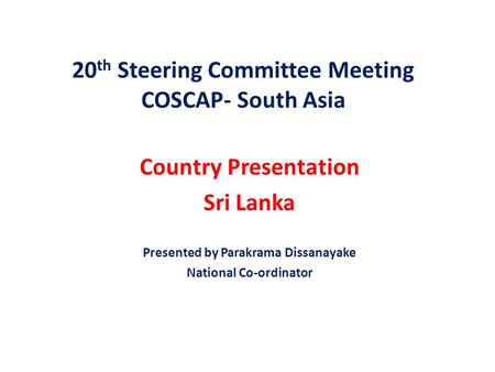 20 th Steering Committee Meeting COSCAP- South Asia Country Presentation Sri Lanka Presented by Parakrama Dissanayake National Co-ordinator.