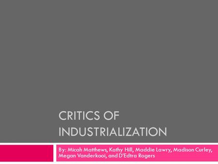 CRITICS OF INDUSTRIALIZATION By: Micah Matthews, Kathy Hill, Maddie Lawry, Madison Curley, Megan Vanderkooi, and D’Edtra Rogers.