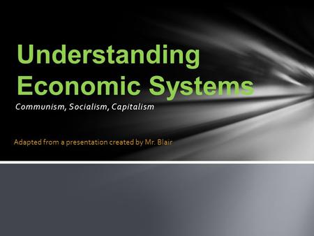 Communism, Socialism, Capitalism Understanding Economic Systems Adapted from a presentation created by Mr. Blair.