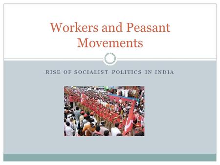 RISE OF SOCIALIST POLITICS IN INDIA Workers and Peasant Movements.