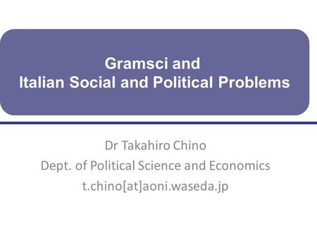 Dr Takahiro Chino Dept. of Political Science and Economics t.chino[at]aoni.waseda.jp Gramsci and Italian Social and Political Problems.