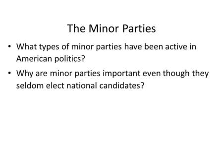 The Minor Parties What types of minor parties have been active in American politics? Why are minor parties important even though they seldom elect national.