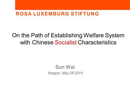 ROSA LUXEMBURG STIFTUNG On the Path of Establishing Welfare System with Chinese Socialist Characteristics Sun Wei Yangon, May 28 2014.