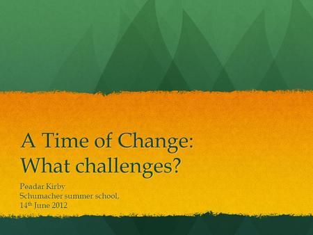 A Time of Change: What challenges? Peadar Kirby Schumacher summer school, 14 th June 2012.
