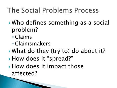  Who defines something as a social problem? ◦ Claims ◦ Claimsmakers  What do they (try to) do about it?  How does it “spread?”  How does it impact.