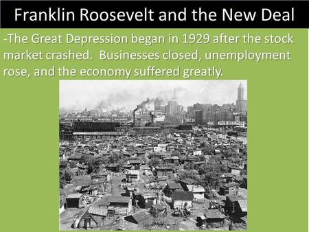 Franklin Roosevelt and the New Deal The Great Depression began in 1929 after the stock market crashed. Businesses closed, unemployment rose, and the economy.