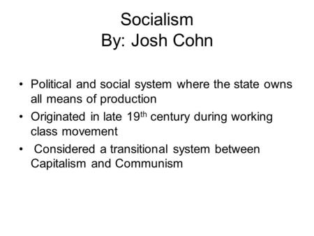 Socialism By: Josh Cohn Political and social system where the state owns all means of production Originated in late 19 th century during working class.