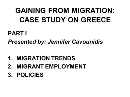 GAINING FROM MIGRATION: CASE STUDY ON GREECE PART I Presented by: Jennifer Cavounidis 1.MIGRATION TRENDS 2.MIGRANT EMPLOYMENT 3.POLICIES.