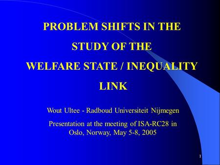 1 PROBLEM SHIFTS IN THE STUDY OF THE WELFARE STATE / INEQUALITY LINK Wout Ultee - Radboud Universiteit Nijmegen Presentation at the meeting of ISA-RC28.