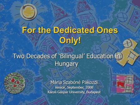 Two Decades of ‘Bilingual’ Education in Hungary For the Dedicated Ones Only! Mária Szabóné Pákozdi Venice, September, 2008 Károli Gáspár University, Budapest.