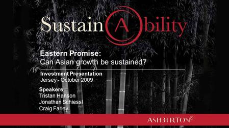 Eastern Promise: Can Asian growth be sustained? Speakers Tristan Hanson Jonathan Schiessl Craig Farley Investment Presentation Jersey - October 2009.