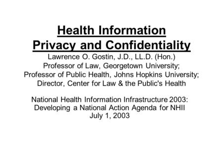 Health Information Privacy and Confidentiality Lawrence O. Gostin, J.D., LL.D. (Hon.) Professor of Law, Georgetown University; Professor of Public Health,